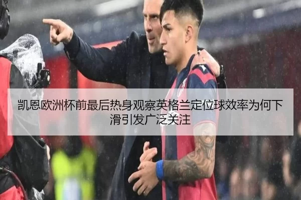 凯恩欧洲杯前最后热身观察英格兰定位球效率为何下滑引发广泛关注