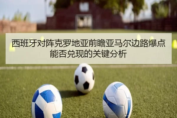 西班牙对阵克罗地亚前瞻亚马尔边路爆点能否兑现的关键分析